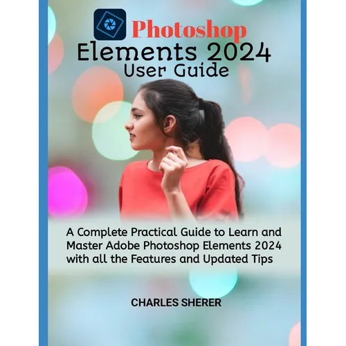 Photoshop Elements 2024: A Complete Practical Guide to Learn and Master Adobe Photoshop Elements 2024 with all the Features and Updated Tips - Paperback