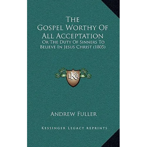 The Gospel Worthy of All Acceptation: Or the Duty of Sinners to Believe in Jesus Christ (1805) - Paperback