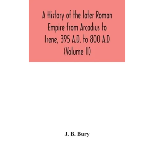 A History Of The Later Roman Empire From Arcadius To Irene, 395 A.D. To 800 A.D (Volume Ii) - Hardcover