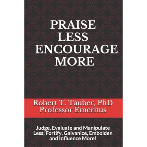 Praise Less Encourage More: Judge, Evaluate and Manipulate Less; Fortify, Galvanize, Embolden and Influence More! - Paperback