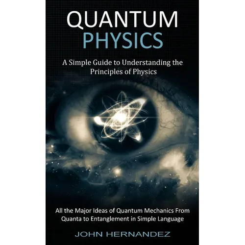 Quantum Physics: A Simple Guide to Understanding the Principles of Physics (All the Major Ideas of Quantum Mechanics From Quanta to Entanglement in Si - Paperback