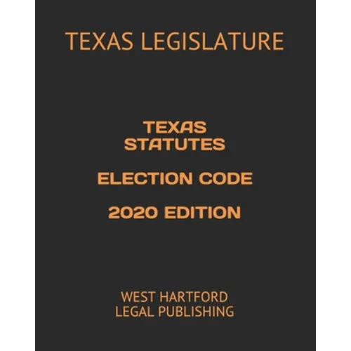 Texas Statutes Election Code 2020 Edition: West Hartford Legal Publishing - Paperback