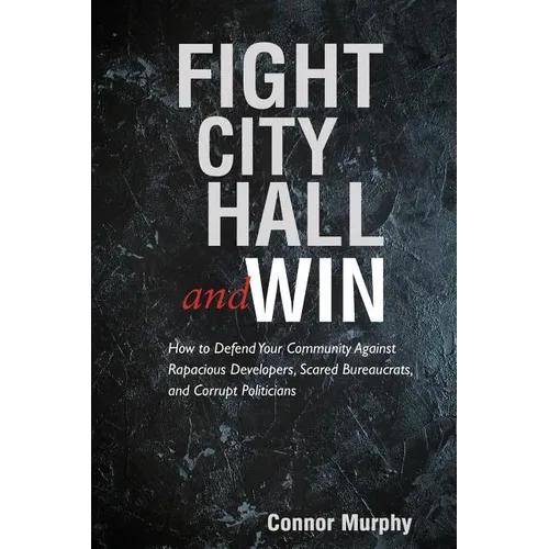 Fight City Hall and Win: How to Defend Your Community against Rapacious Developers, Scared Bureaucrats, and Corrupt Politicians - Paperback