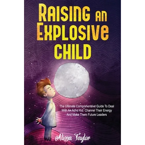 Raising An Explosive Child: The Ultimate Comprehensive Guide To Deal With An ADHD Kid. Channel Their Energy And Make Them Future Leaders - Paperback