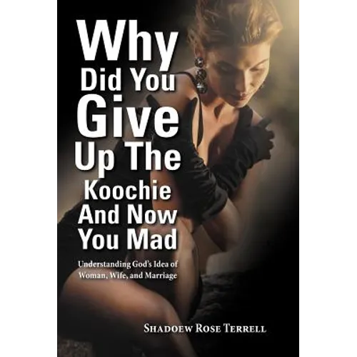 Why Did You Give Up the Koochie and Now You Mad: Understanding God's Idea of Woman, Wife, and Marriage - Hardcover
