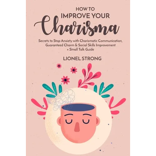 How to Improve Your Charisma: Secrets to Stop Anxiety with Charismatic Communication Guaranteed Charm & Social Skills Improvement + Small Talk Guide - Paperback