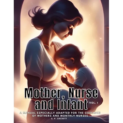 Mother, Nurse and Infant: A Manual Especially Adapted for the Guidance of Mothers and Monthly Nurses, VOl I - Paperback