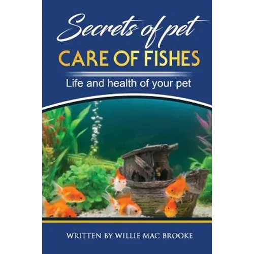 Secrets of Pets: Care of Fishes. A Step By Step Guide to Creating and Keeping of Freshwater Fish and Aquariums for Them. Life and Health of Your Pet - Paperback