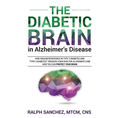 The Diabetic Brain in Alzheimer's Disease: How Insulin Resistance in Type 2 Diabetes and "Type 3 Diabetes" Triggers Your Risk for Alzheimer's and How - Paperback