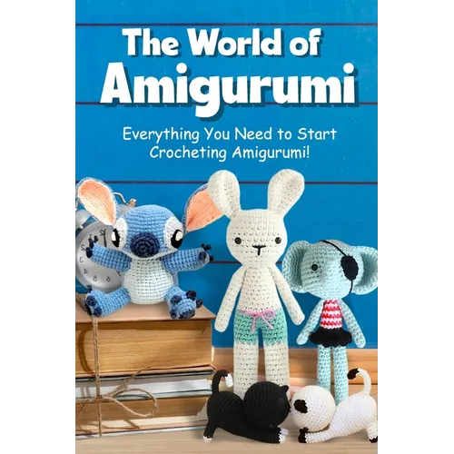 The World of Amigurumi: Everything You Need to Start Crocheting Amigurumi!: Crochet Amigurumi Patterns - Paperback