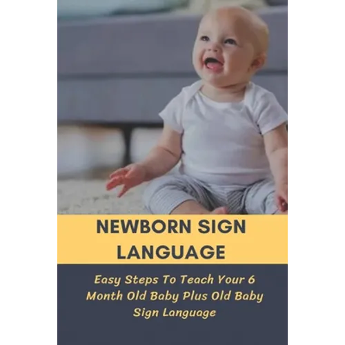 Newborn Sign Language: Easy Steps To Teach Your 6 Month Old Baby Plus Old Baby Sign Language: Basic Baby Sign Language - Paperback