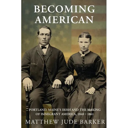 Becoming American: Portland, Maine's Irish and the Making of Immigrant America 1840 - 1861 - Paperback