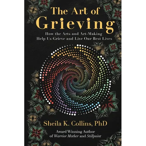 The Art of Grieving: How the Arts and Art-Making Help Us Grieve and Live Our Best Lives - Paperback