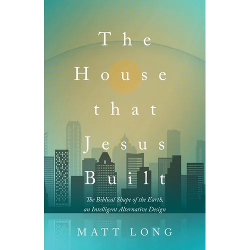 The House That Jesus Built: The Biblical Shape of the Earth, and Intelligent Alternative Design - Paperback