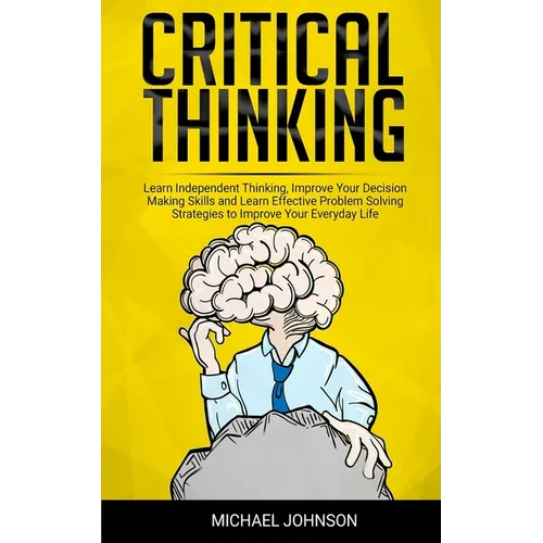 Critical Thinking: Learn Independent Thinking, Improve Your Decision Making Skills and Learn Effective Problem Solving Strategies to Impr - Paperback