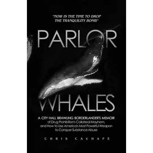 Parlor Whales: A City Hall Brawling Borderlander's Memoir of Drug Prohibition's Collateral Mayhem, and How to Use America's Most Powerful Weapon to Co - Paperback