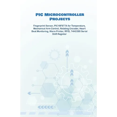 PIC Microcontroller Projects handson: Fingerprint Sensor, PIC16F877A for Temperature, Mechanical Arm Control, Rotating Encoder, Heart Beat Monitoring, - Paperback