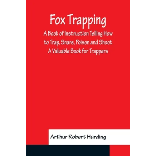 Fox Trapping A Book of Instruction Telling How to Trap, Snare, Poison and Shoot - A Valuable Book for Trappers - Paperback