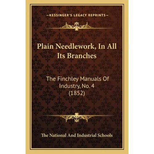Plain Needlework, In All Its Branches: The Finchley Manuals Of Industry, No. 4 (1852) - Paperback