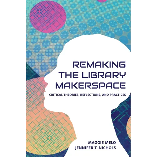 Re-making the Library Makerspace: Critical Theories, Reflections, and Practices - Paperback