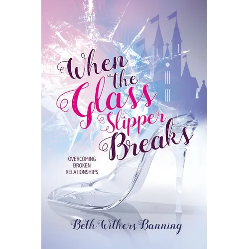 When the Glass Slipper Breaks: Overcoming Broken Relationships - Paperback