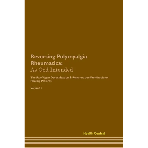 Reversing Polymyalgia Rheumatica: As God Intended The Raw Vegan Plant-Based Detoxification & Regeneration Workbook for Healing Patients. Volume 1 - Paperback