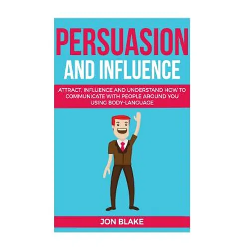 Persuasion and influence: Attract, Influence and Understand How to Communicate with People Around You Using Body-Language - Paperback