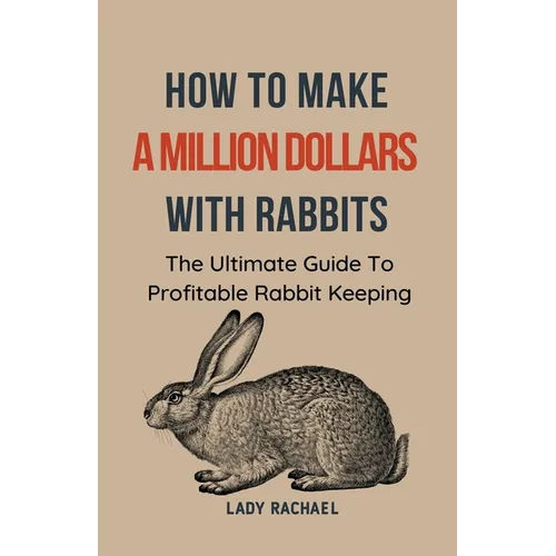 How To Make A Million Dollars With Rabbits: The Ultimate Guide To Profitable Rabbit Keeping - Paperback