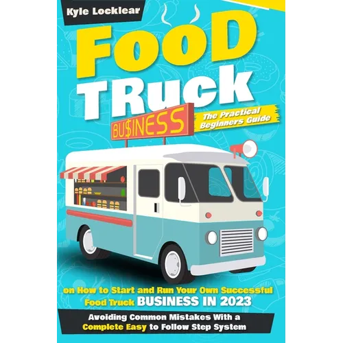 Food Truck Business: The Practical Beginners Guide on How to Start and Run Your Own Successful Food Truck Business in 2023, Avoiding Common - Paperback