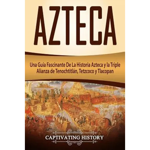 Azteca: Una Guía Fascinante De La Historia Azteca y la Triple Alianza de Tenochtitlán, Tetzcoco y Tlacopan (Libro en Español/Aztec Spanish Book Versio - Paperback