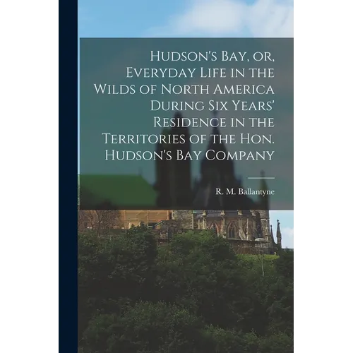 Hudson's Bay, or, Everyday Life in the Wilds of North America During Six Years' Residence in the Territories of the Hon. Hudson's Bay Company [microfo - Paperback