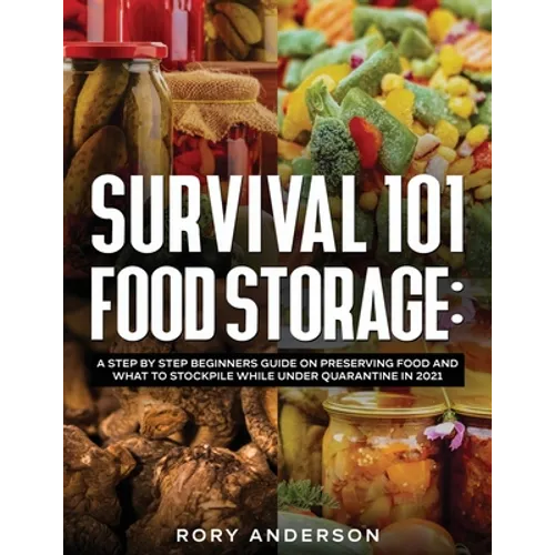 Survival 101 Food Storage: A Step by Step Beginners Guide on Preserving Food and What to Stockpile While Under Quarantine in 2021 - Paperback