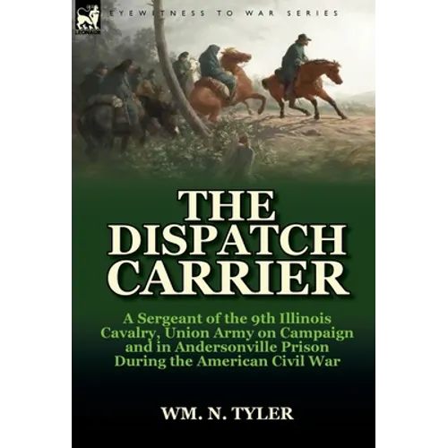 The Dispatch Carrier: A Sergeant of the 9th Illinois Cavalry, Union Army on Campaign and in Andersonville Prison During the American Civil W - Hardcover