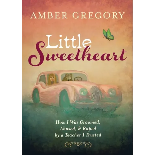 Little Sweetheart: How I Was Groomed, Abused, & Raped by a Teacher I Trusted - Paperback