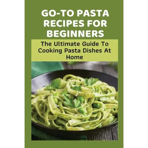 Go-To Pasta Recipes For Beginners: The Ultimate Guide To Cooking Pasta Dishes At Home: Instructions To Make Delicious Pasta - Paperback