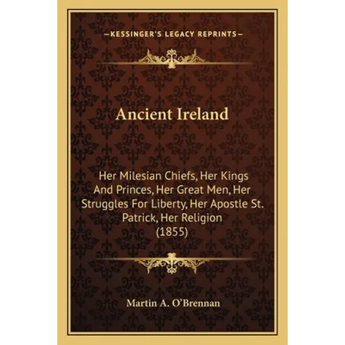 Ancient Ireland: Her Milesian Chiefs, Her Kings And Princes, Her Great Men, Her Struggles For Liberty, Her Apostle St. Patrick, Her Religion (1855) - Paperback