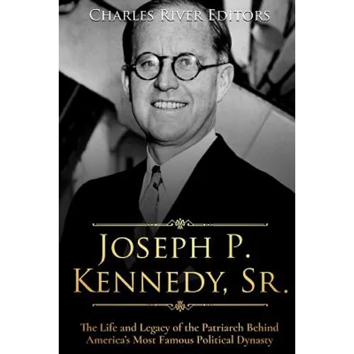 Joseph P. Kennedy, Sr.: The Life and Legacy of the Patriarch Behind America's Most Famous Political Dynasty - Paperback