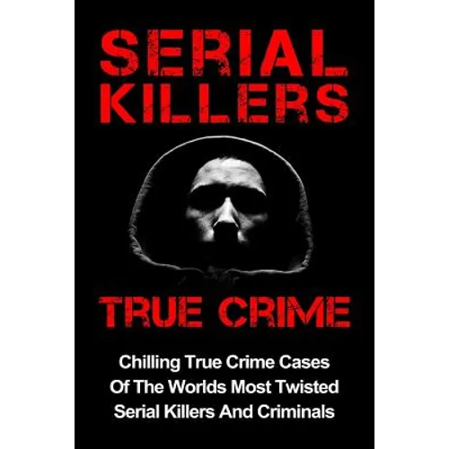 Serial Killers True Crime: Chilling True Crime Cases Of The Worlds Most Twisted Serial Killers And Criminals - Paperback
