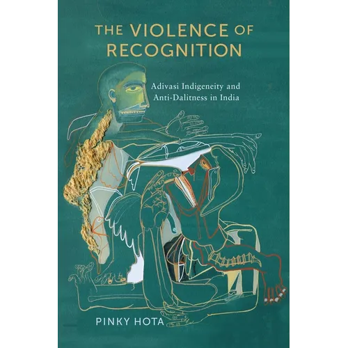 The Violence of Recognition: Adivasi Indigeneity and Anti-Dalitness in India - Hardcover