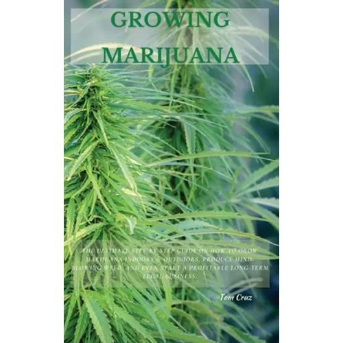 Growing Marijuana: The Ultimate Step-by-Step Guide On How to Grow Marijuana Indoors & Outdoors, Produce Mind-Blowing Weed, and Even Start a Profitable - Hardcover