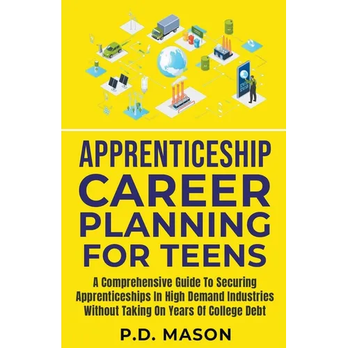 Apprenticeship Career Planning For Teens: A Comprehensive Guide To Securing Apprenticeships In High Demand Industries Without Taking On Years Of Colle - Paperback