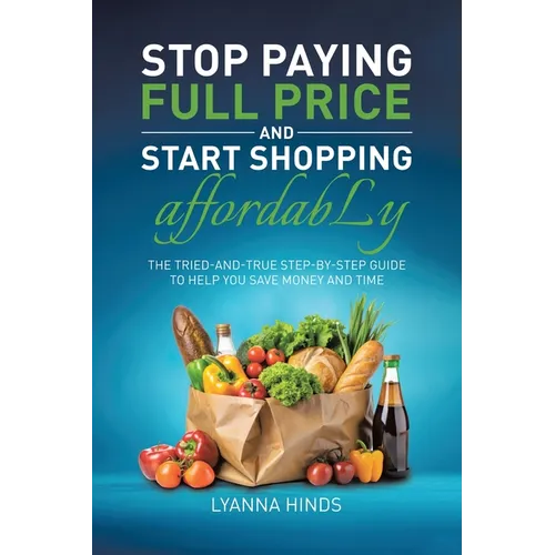 Stop Paying Full Price and Start Shopping Affordably: The Tried-and-True Step-by-Step Guide to Help You Save Money and Time - Paperback