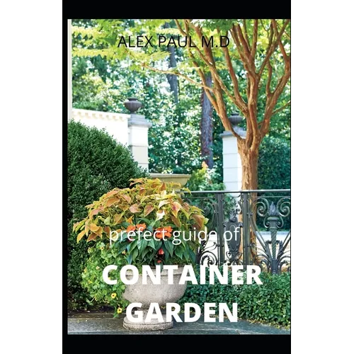 Prefect Guide of Container Garden: Prefect Guide of All What to Grow, Start and Mange a Container Garden in Yard All the Year - Paperback