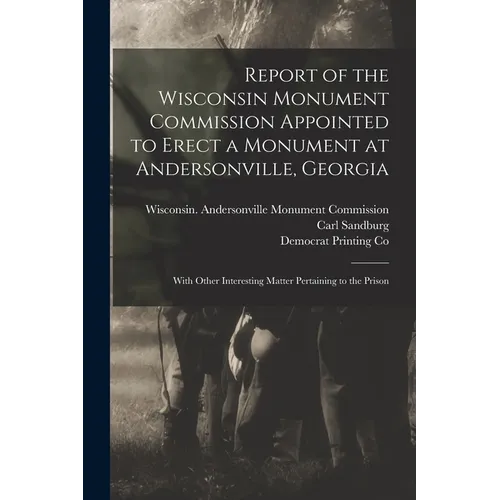 Report of the Wisconsin Monument Commission Appointed to Erect a Monument at Andersonville, Georgia: With Other Interesting Matter Pertaining to the P - Paperback