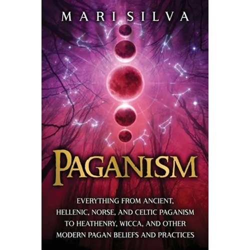 Paganism: Everything from Ancient, Hellenic, Norse, and Celtic Paganism to Heathenry, Wicca, and Other Modern Pagan Beliefs and Practices - Paperback