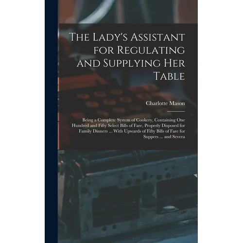 The Lady's Assistant for Regulating and Supplying Her Table: Being a Complete System of Cookery, Containing One Hundred and Fifty Select Bills of Fare - Hardcover