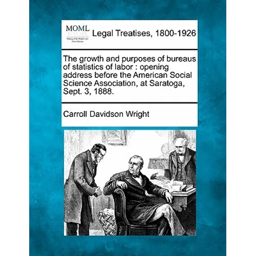 The Growth and Purposes of Bureaus of Statistics of Labor: Opening Address Before the American Social Science Association, at Saratoga, Sept. 3, 1888. - Paperback