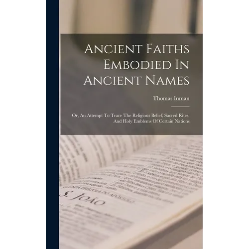 Ancient Faiths Embodied In Ancient Names: Or, An Attempt To Trace The Religious Belief, Sacred Rites, And Holy Emblems Of Certain Nations - Hardcover