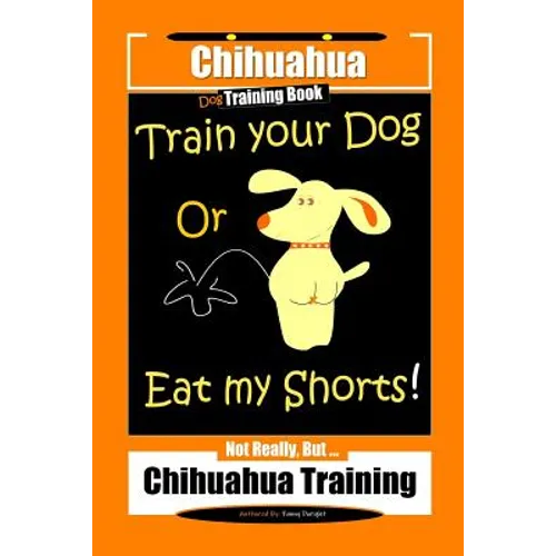 Chihuahua Dog Training Book Train Your Dog Or Eat My Shorts! Not Really, But... Chihuahua Training - Paperback