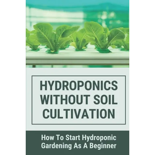 Hydroponics Without Soil Cultivation: How To Start Hydroponiic Gardening As A Beginner: Hydroponics Garden Tutorial - Paperback
